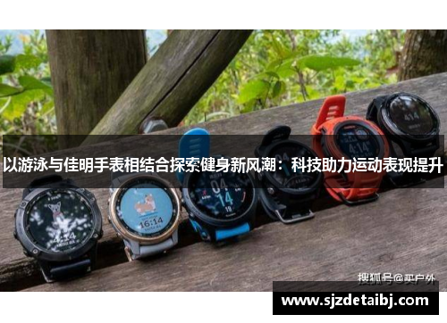 以游泳与佳明手表相结合探索健身新风潮：科技助力运动表现提升