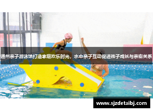 通州亲子游泳馆打造家庭欢乐时光，水中亲子互动促进孩子成长与亲密关系
